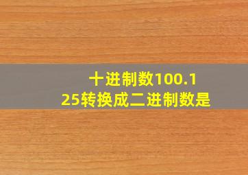 十进制数100.125转换成二进制数是