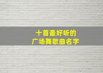 十首最好听的广场舞歌曲名字