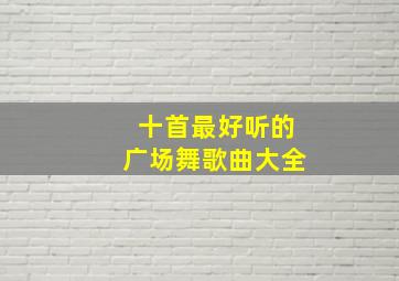 十首最好听的广场舞歌曲大全