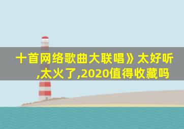 十首网络歌曲大联唱》太好听,太火了,2020值得收藏吗