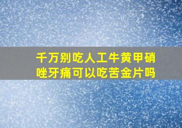 千万别吃人工牛黄甲硝唑牙痛可以吃苦金片吗