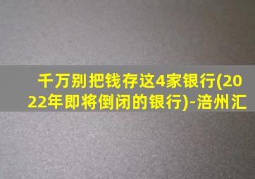 千万别把钱存这4家银行(2022年即将倒闭的银行)-涪州汇