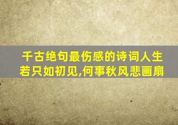 千古绝句最伤感的诗词人生若只如初见,何事秋风悲画扇