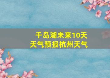 千岛湖未来10天天气预报杭州天气