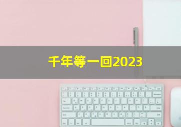 千年等一回2023