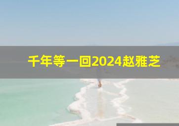 千年等一回2024赵雅芝