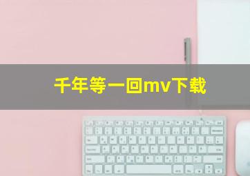 千年等一回mv下载