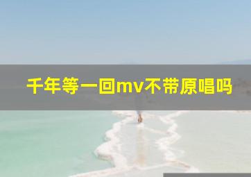 千年等一回mv不带原唱吗