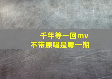 千年等一回mv不带原唱是哪一期