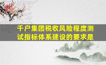 千户集团税收风险程度测试指标体系建设的要求是