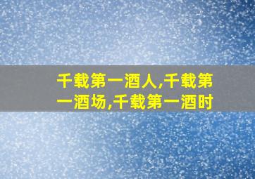 千载第一酒人,千载第一酒场,千载第一酒时