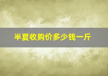 半夏收购价多少钱一斤