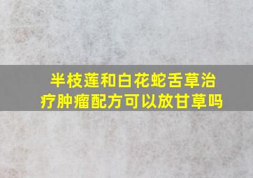 半枝莲和白花蛇舌草治疗肿瘤配方可以放甘草吗