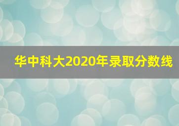 华中科大2020年录取分数线