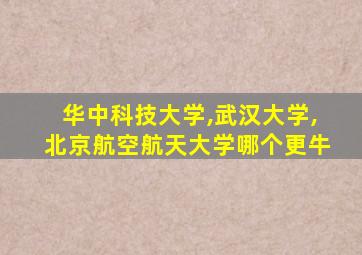 华中科技大学,武汉大学,北京航空航天大学哪个更牛