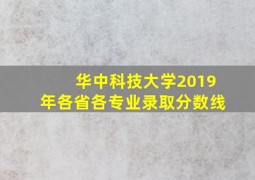 华中科技大学2019年各省各专业录取分数线