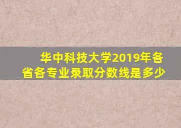 华中科技大学2019年各省各专业录取分数线是多少