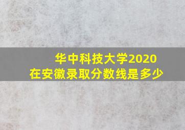 华中科技大学2020在安徽录取分数线是多少