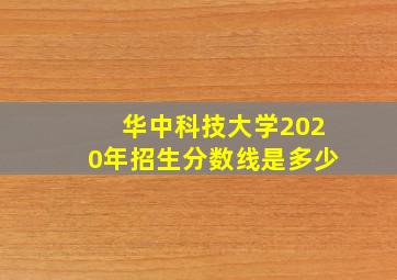 华中科技大学2020年招生分数线是多少