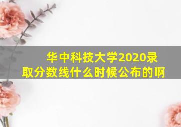 华中科技大学2020录取分数线什么时候公布的啊