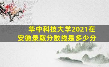 华中科技大学2021在安徽录取分数线是多少分