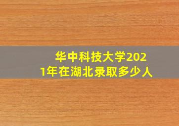 华中科技大学2021年在湖北录取多少人