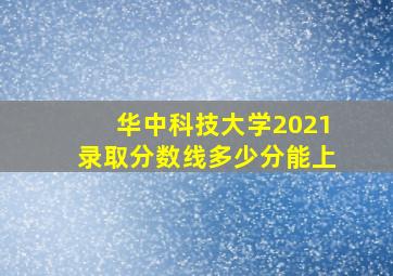 华中科技大学2021录取分数线多少分能上