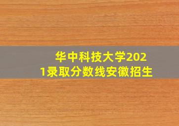 华中科技大学2021录取分数线安徽招生