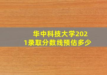 华中科技大学2021录取分数线预估多少