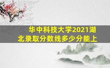 华中科技大学2021湖北录取分数线多少分能上