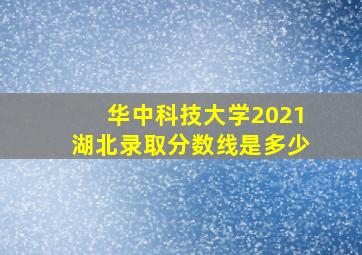 华中科技大学2021湖北录取分数线是多少