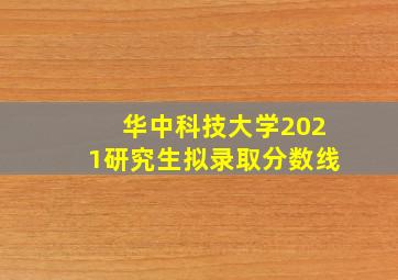 华中科技大学2021研究生拟录取分数线