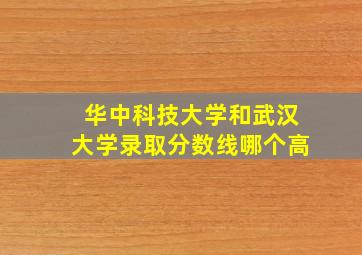 华中科技大学和武汉大学录取分数线哪个高