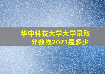 华中科技大学大学录取分数线2021是多少