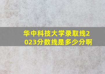 华中科技大学录取线2023分数线是多少分啊