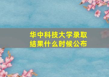 华中科技大学录取结果什么时候公布