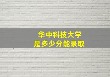 华中科技大学是多少分能录取