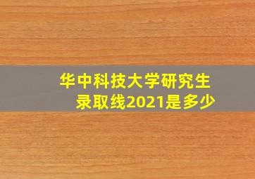 华中科技大学研究生录取线2021是多少