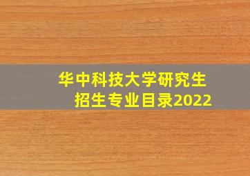 华中科技大学研究生招生专业目录2022