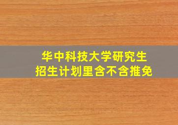 华中科技大学研究生招生计划里含不含推免