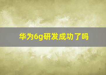 华为6g研发成功了吗