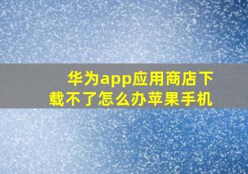 华为app应用商店下载不了怎么办苹果手机