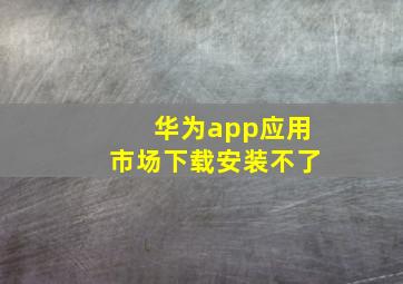 华为app应用市场下载安装不了