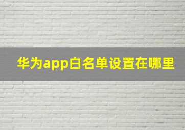 华为app白名单设置在哪里