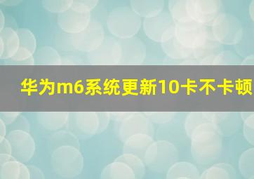 华为m6系统更新10卡不卡顿