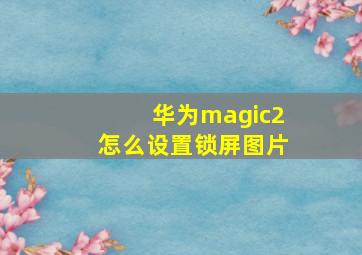 华为magic2怎么设置锁屏图片