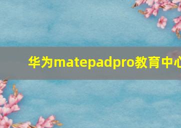 华为matepadpro教育中心