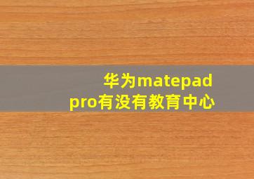 华为matepadpro有没有教育中心