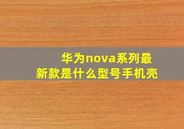 华为nova系列最新款是什么型号手机壳