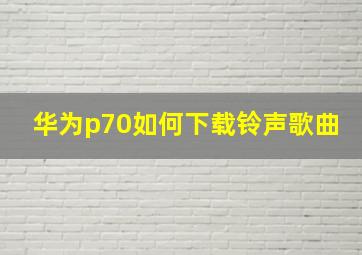 华为p70如何下载铃声歌曲